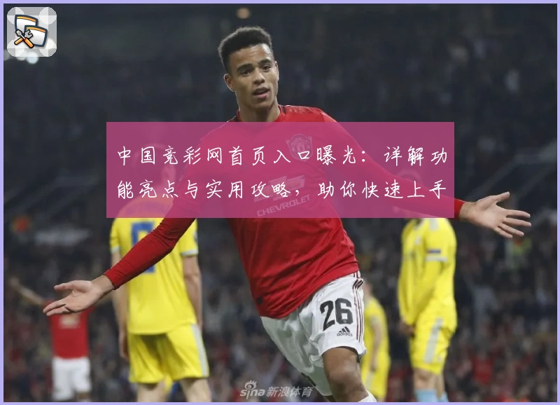 中国竞彩网首页入口曝光:详解功能亮点与实用攻略,助你快速上手体验