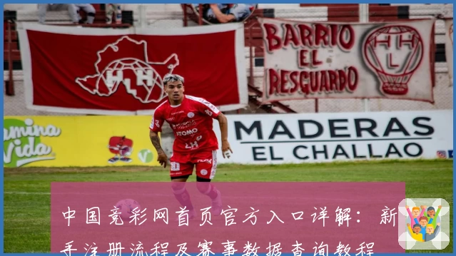 中国竞彩网首页官方入口详解：新手注册流程及赛事数据查询教程