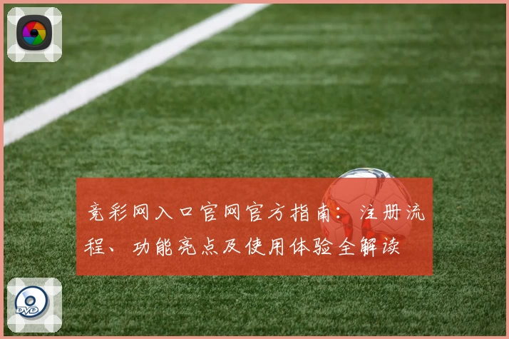 竞彩网入口官网官方指南：注册流程、功能亮点及使用体验全解读