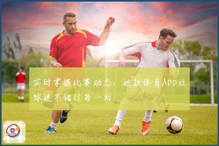 实时掌握比赛动态,这款体育App让球迷不错过每一刻