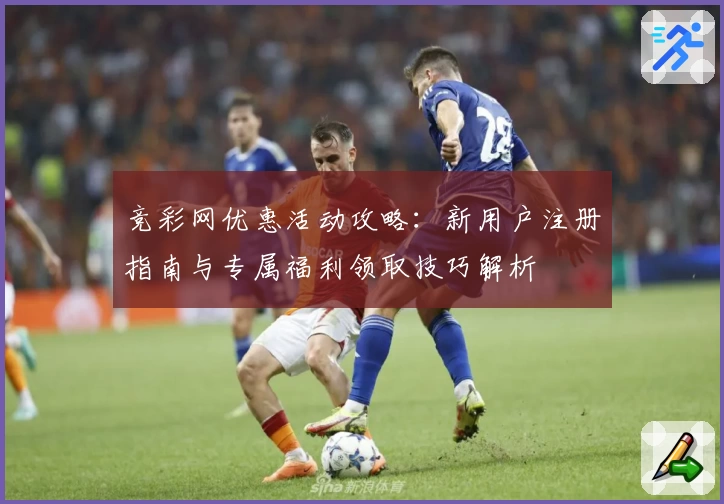 竞彩网优惠活动攻略：新用户注册指南与专属福利领取技巧解析