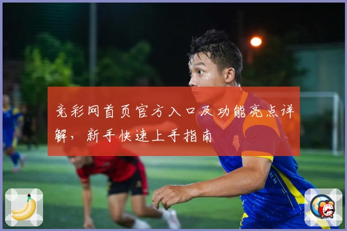 竞彩网首页官方入口及功能亮点详解，新手快速上手指南