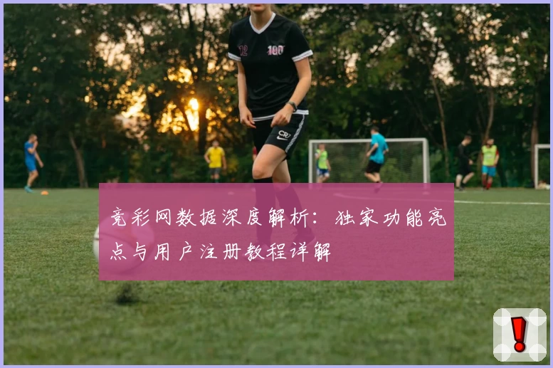 竞彩网数据深度解析:独家功能亮点与用户注册教程详解