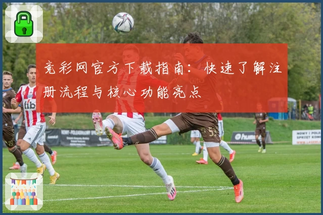 竞彩网官方下载指南：快速了解注册流程与核心功能亮点