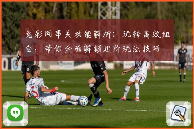 竞彩网串关功能解析：玩转高效组合，带你全面解锁进阶玩法技巧