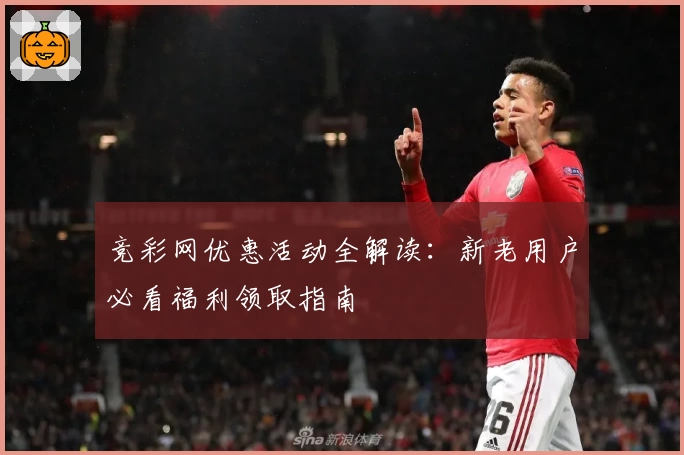 竞彩网优惠活动全解读：新老用户必看福利领取指南