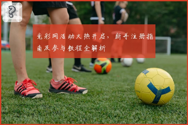 竞彩网活动火热开启，新手注册指南及参与教程全解析