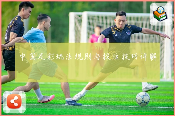 中国足彩玩法规则与投注技巧详解