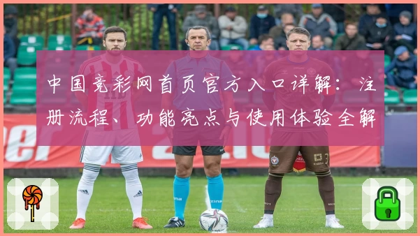 中国竞彩网首页官方入口详解：注册流程、功能亮点与使用体验全解析