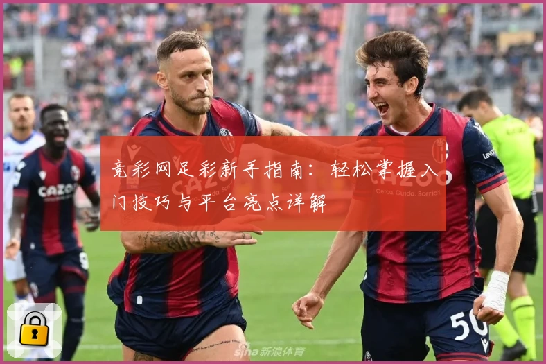 竞彩网足彩新手指南：轻松掌握入门技巧与平台亮点详解