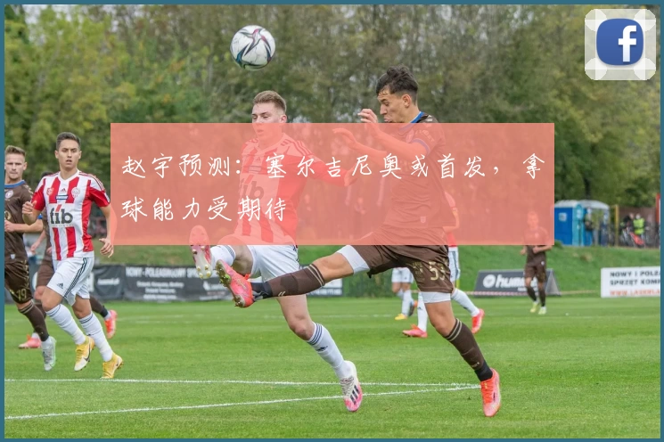 赵宇预测：塞尔吉尼奥或首发，拿球能力受期待