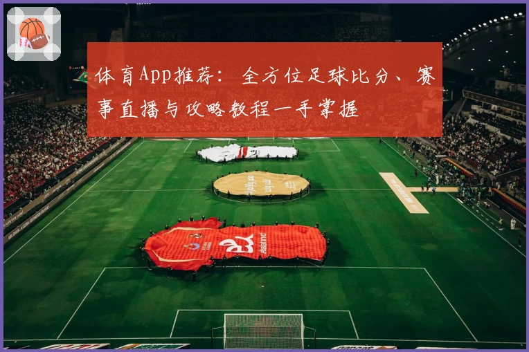 体育App推荐:全方位足球比分、赛事直播与攻略教程一手掌握