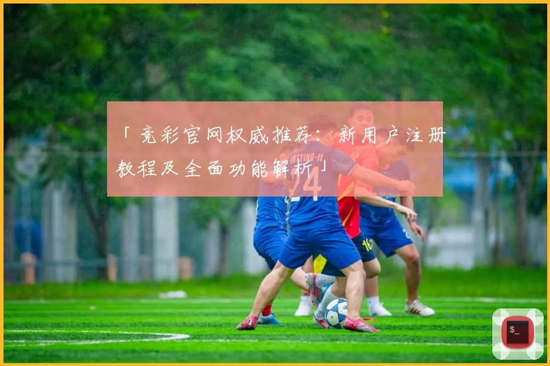 「竞彩官网权威推荐：新用户注册教程及全面功能解析」