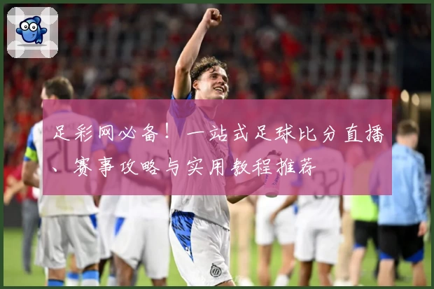 足彩网必备!一站式足球比分直播、赛事攻略与实用教程推荐