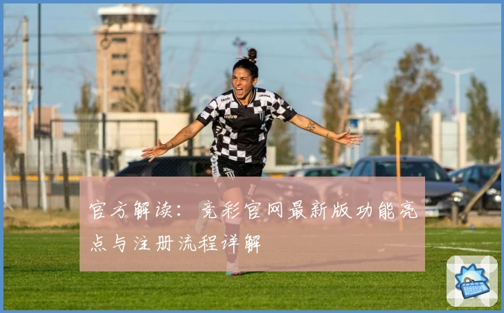 官方解读：竞彩官网最新版功能亮点与注册流程详解