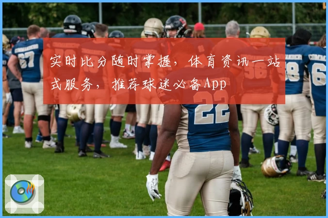 实时比分随时掌握,体育资讯一站式服务,推荐球迷必备App