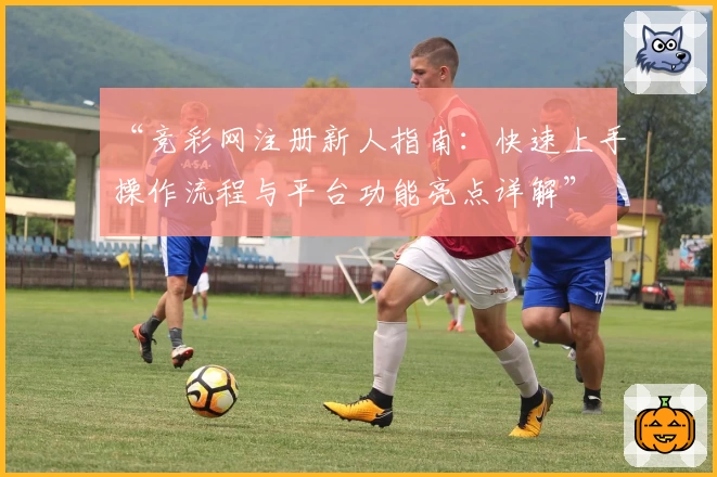 “竞彩网注册新人指南:快速上手操作流程与平台功能亮点详解”