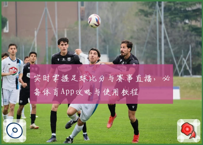 实时掌握足球比分与赛事直播,必备体育App攻略与使用教程