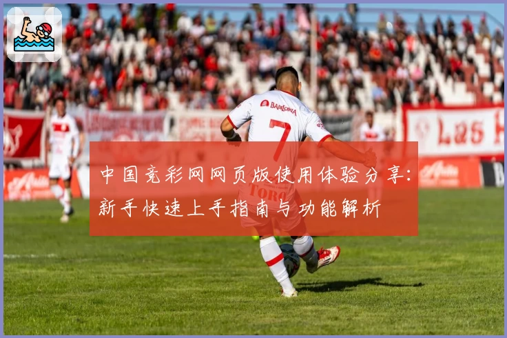 中国竞彩网网页版使用体验分享：新手快速上手指南与功能解析
