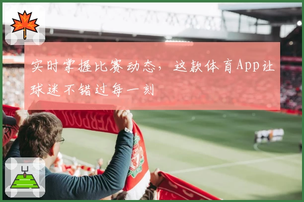 实时掌握比赛动态,这款体育App让球迷不错过每一刻