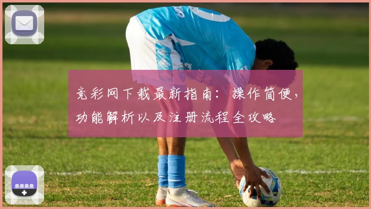 竞彩网下载最新指南：操作简便，功能解析以及注册流程全攻略