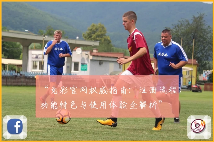 “竞彩官网权威指南：注册流程、功能特色与使用体验全解析”