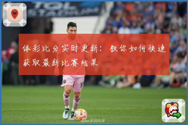 体彩比分实时更新：教你如何快速获取最新比赛结果