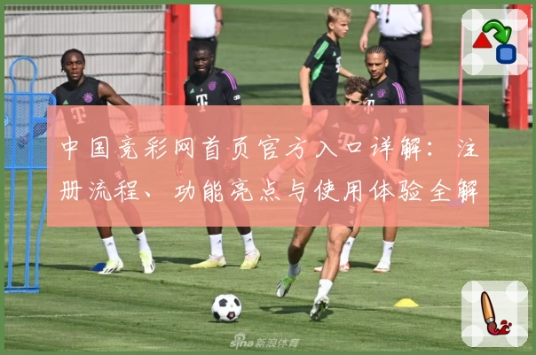 中国竞彩网首页官方入口详解:注册流程、功能亮点与使用体验全解析