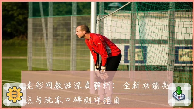 竞彩网数据深度解析：全新功能亮点与玩家口碑测评指南