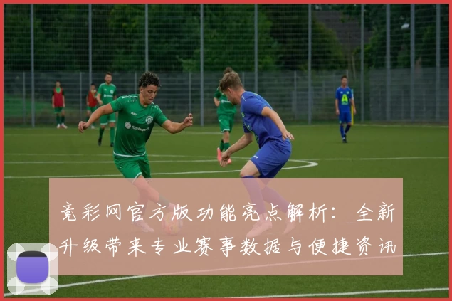 竞彩网官方版功能亮点解析：全新升级带来专业赛事数据与便捷资讯服务