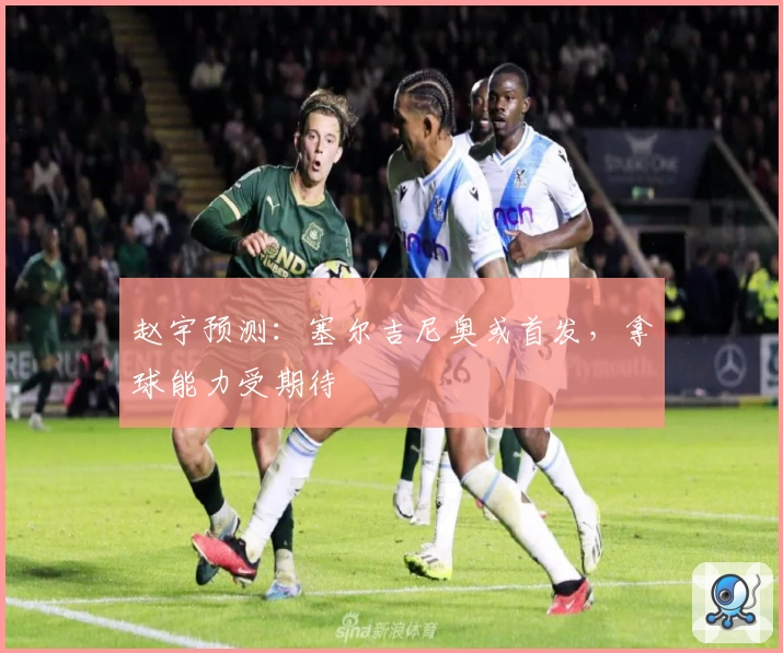 赵宇预测：塞尔吉尼奥或首发，拿球能力受期待