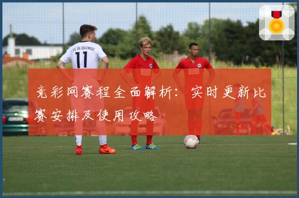 竞彩网赛程全面解析：实时更新比赛安排及使用攻略