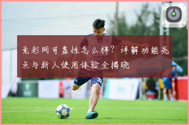 竞彩网可靠性怎么样？详解功能亮点与新人使用体验全揭晓