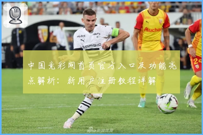 中国竞彩网首页官方入口及功能亮点解析：新用户注册教程详解