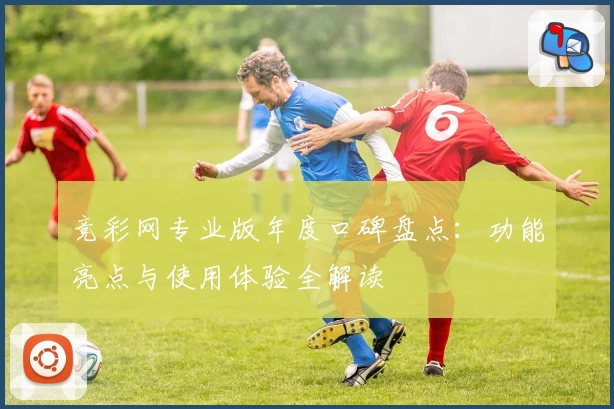 竞彩网专业版年度口碑盘点：功能亮点与使用体验全解读