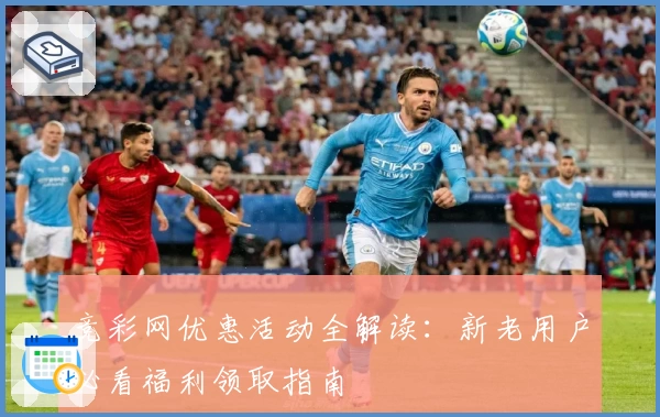 竞彩网优惠活动全解读：新老用户必看福利领取指南