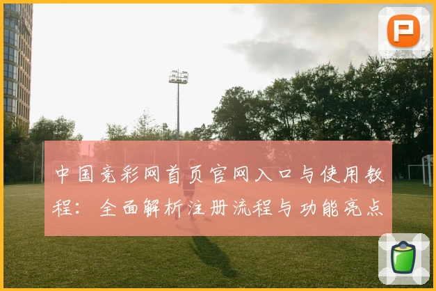 中国竞彩网首页官网入口与使用教程：全面解析注册流程与功能亮点