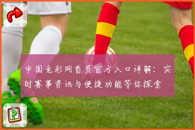 中国竞彩网首页官方入口详解：实时赛事资讯与便捷功能等你探索