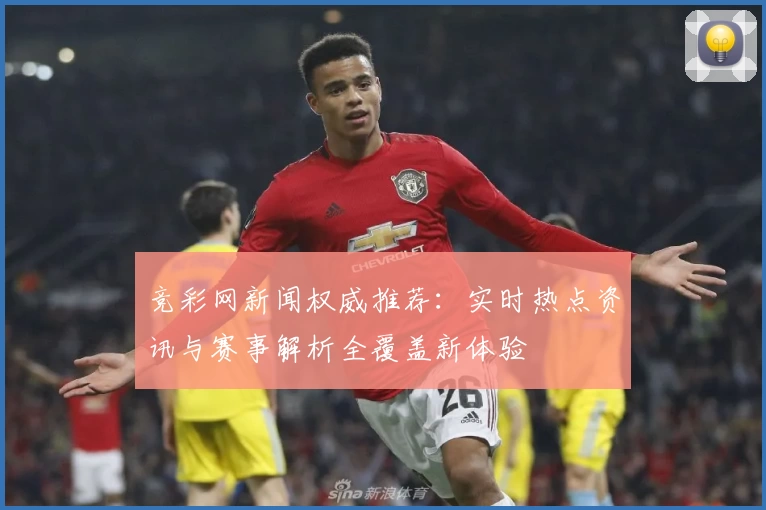 竞彩网新闻权威推荐：实时热点资讯与赛事解析全覆盖新体验