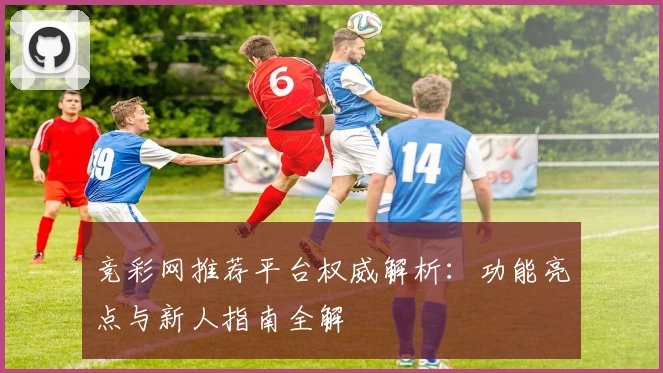 竞彩网推荐平台权威解析：功能亮点与新人指南全解