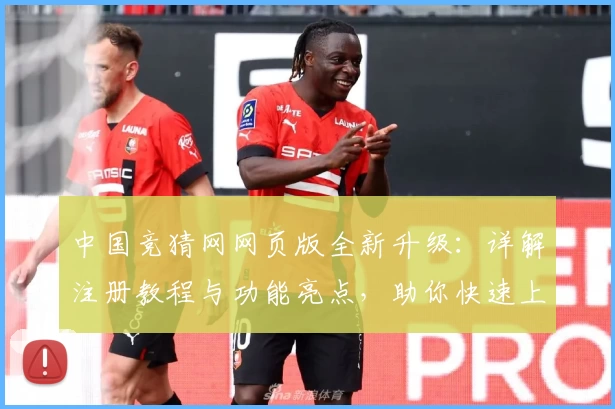 中国竞猜网网页版全新升级：详解注册教程与功能亮点，助你快速上手