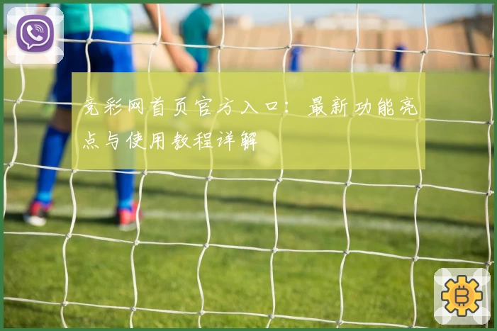 竞彩网首页官方入口：最新功能亮点与使用教程详解