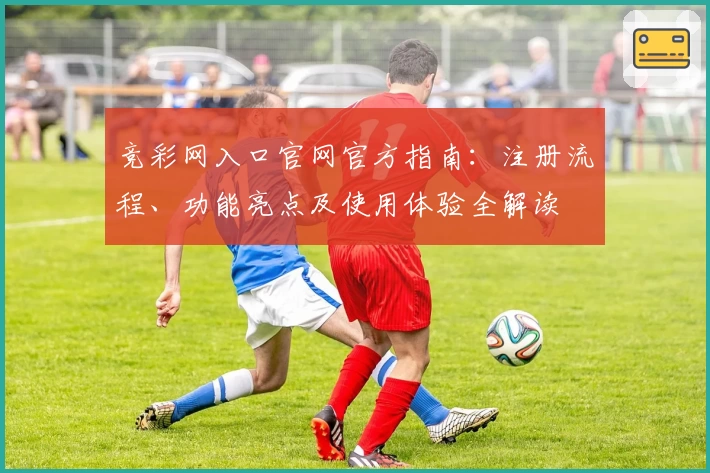 竞彩网入口官网官方指南：注册流程、功能亮点及使用体验全解读
