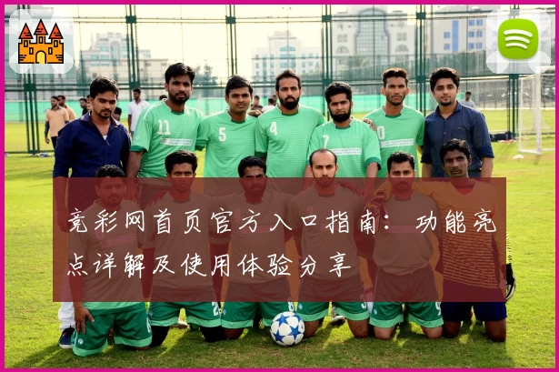 竞彩网首页官方入口指南：功能亮点详解及使用体验分享