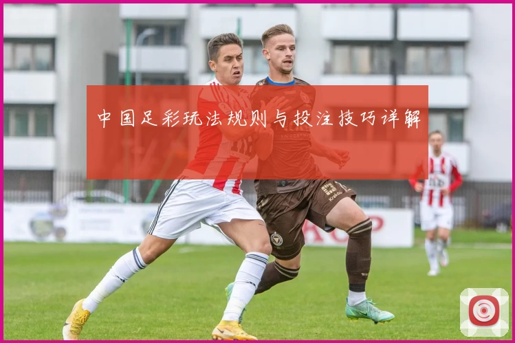 中国足彩玩法规则与投注技巧详解
