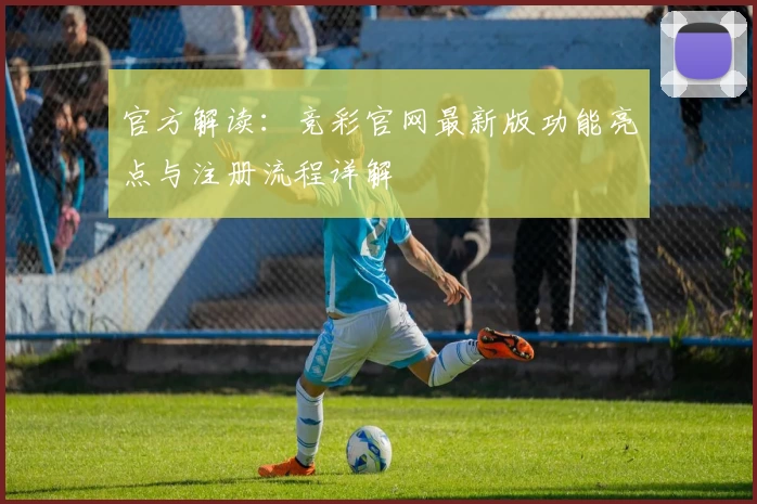 官方解读：竞彩官网最新版功能亮点与注册流程详解