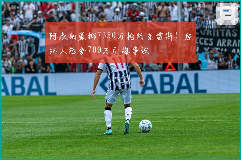 阿森纳豪掷7350万抢约克雷斯！经纪人怒舍700万引爆争议
