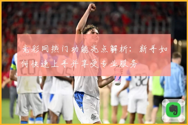 竞彩网热门功能亮点解析:新手如何快速上手并享受专业服务