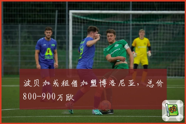 波贝加或租借加盟博洛尼亚,总价800-900万欧