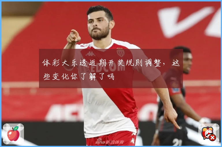 体彩大乐透近期开奖规则调整,这些变化你了解了吗